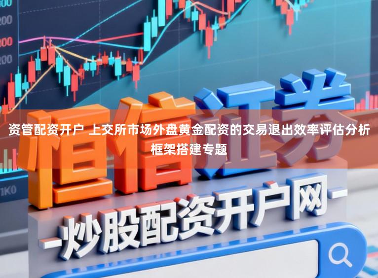资管配资开户 上交所市场外盘黄金配资的交易退出效率评估分析框架搭建专题