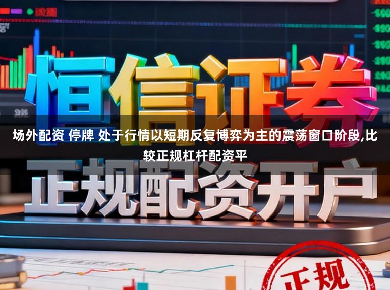 场外配资 停牌 处于行情以短期反复博弈为主的震荡窗口阶段,比较正规杠杆配资平