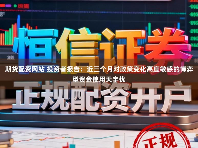 期货配资网站 投资者报告：近三个月对政策变化高度敏感的博弈型资金使用天宇优