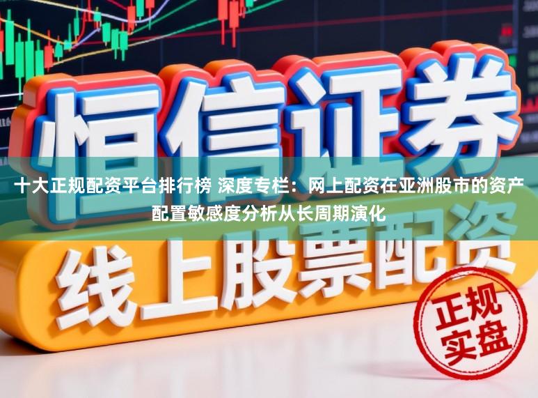 十大正规配资平台排行榜 深度专栏：网上配资在亚洲股市的资产配置敏感度分析从长周期演化