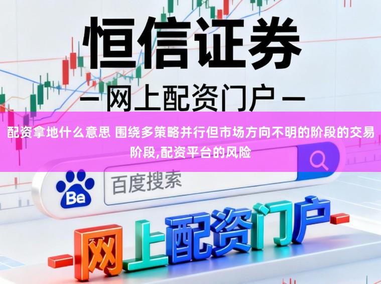 配资拿地什么意思 围绕多策略并行但市场方向不明的阶段的交易阶段,配资平台的风险