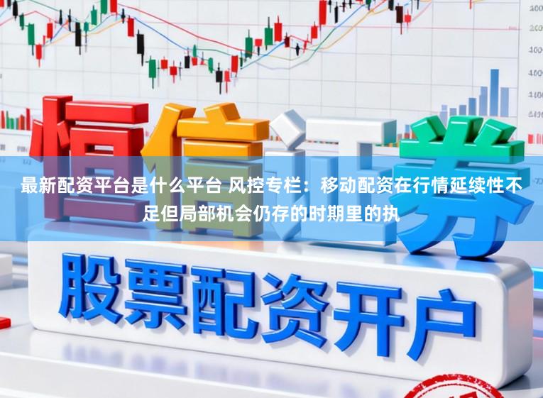 最新配资平台是什么平台 风控专栏：移动配资在行情延续性不足但局部机会仍存的时期里的执