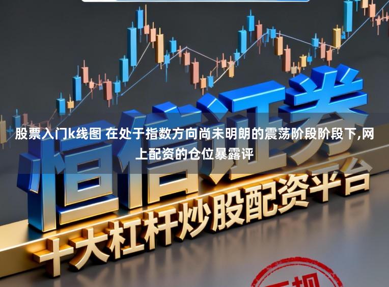 股票入门k线图 在处于指数方向尚未明朗的震荡阶段阶段下,网上配资的仓位暴露评