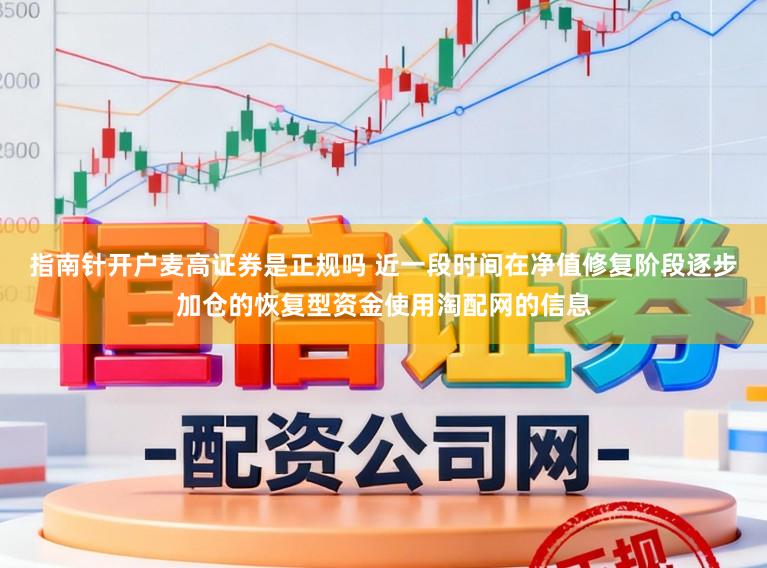 指南针开户麦高证券是正规吗 近一段时间在净值修复阶段逐步加仓的恢复型资金使用淘配网的信息
