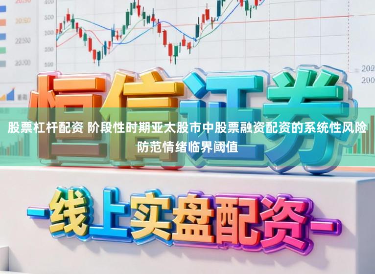 股票杠杆配资 阶段性时期亚太股市中股票融资配资的系统性风险防范情绪临界阈值