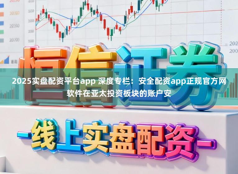2025实盘配资平台app 深度专栏：安全配资app正规官方网软件在亚太投资板块的账户安