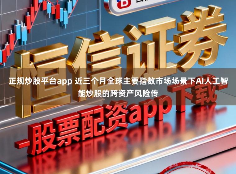 正规炒股平台app 近三个月全球主要指数市场场景下AI人工智能炒股的跨资产风险传