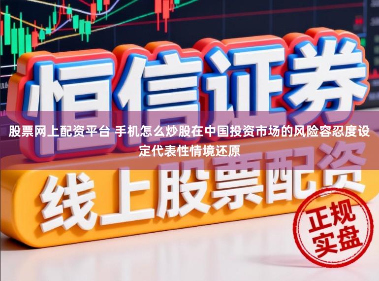 股票网上配资平台 手机怎么炒股在中国投资市场的风险容忍度设定代表性情境还原