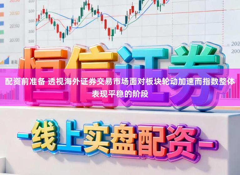 配资前准备 透视海外证券交易市场面对板块轮动加速而指数整体表现平稳的阶段