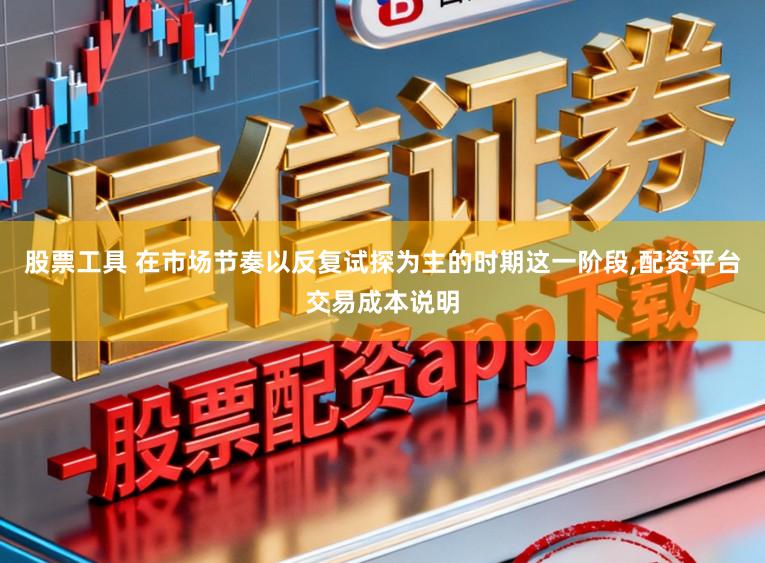 股票工具 在市场节奏以反复试探为主的时期这一阶段,配资平台交易成本说明