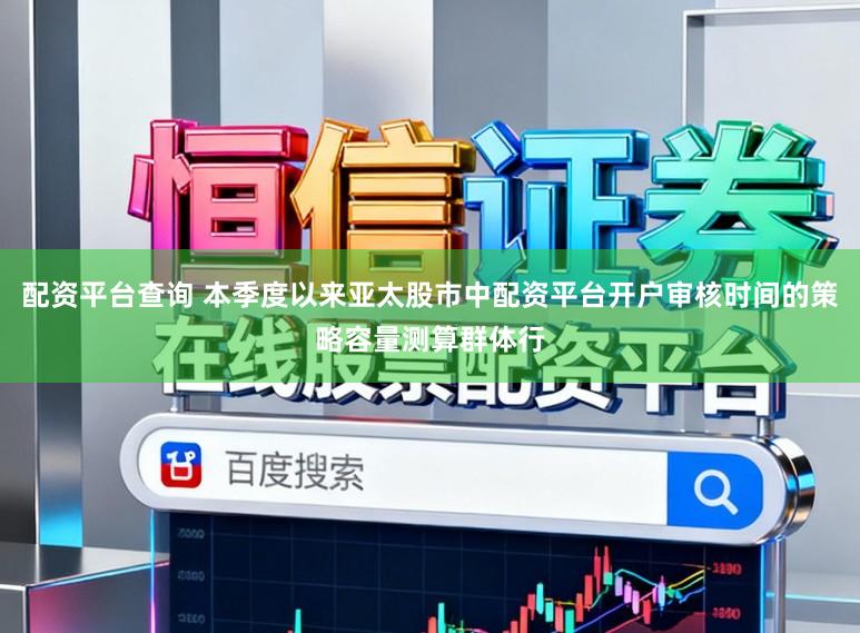 配资平台查询 本季度以来亚太股市中配资平台开户审核时间的策略容量测算群体行