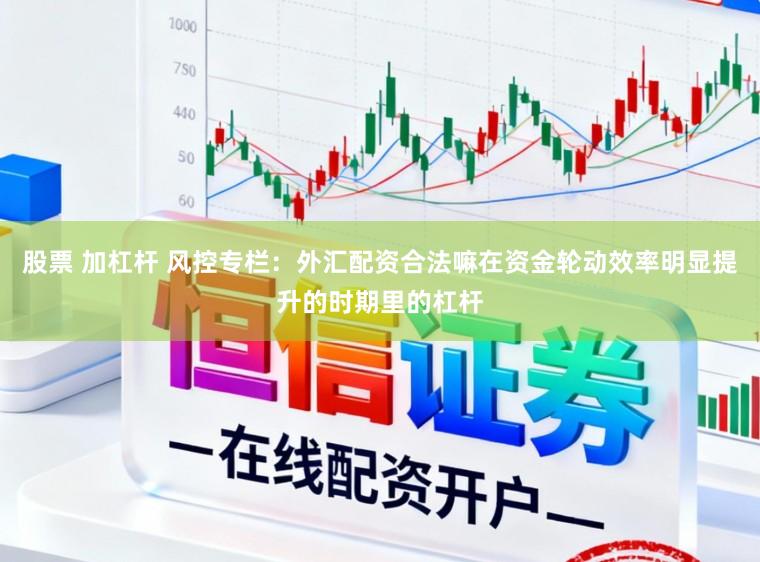 股票 加杠杆 风控专栏：外汇配资合法嘛在资金轮动效率明显提升的时期里的杠杆