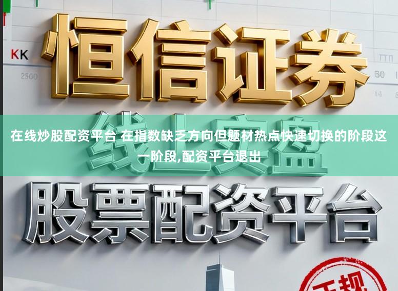 在线炒股配资平台 在指数缺乏方向但题材热点快速切换的阶段这一阶段,配资平台退出