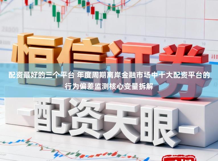 配资最好的三个平台 年度周期离岸金融市场中十大配资平台的行为偏差监测核心变量拆解