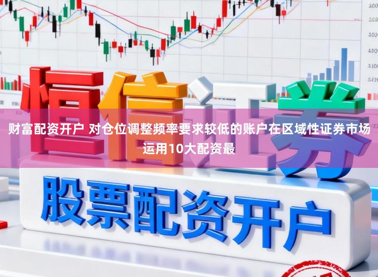 财富配资开户 对仓位调整频率要求较低的账户在区域性证券市场运用10大配资最
