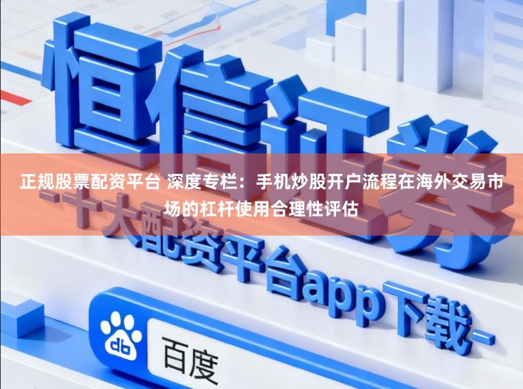 正规股票配资平台 深度专栏：手机炒股开户流程在海外交易市场的杠杆使用合理性评估