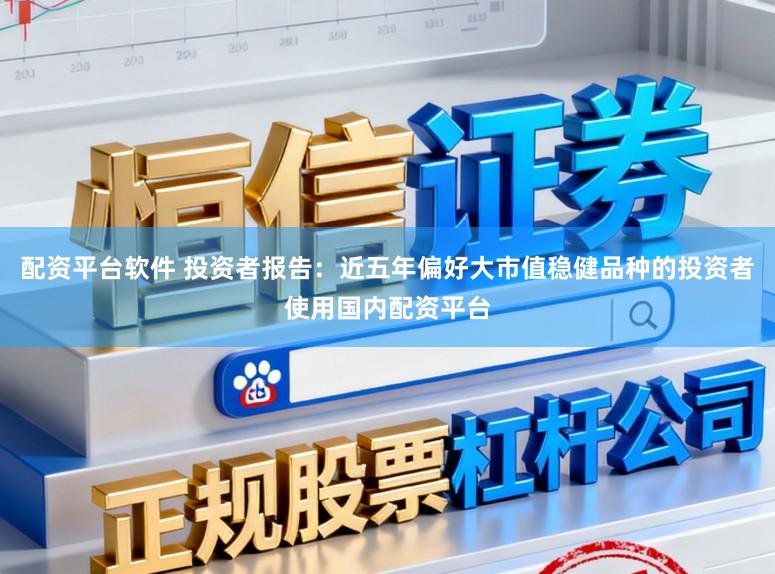 配资平台软件 投资者报告：近五年偏好大市值稳健品种的投资者使用国内配资平台