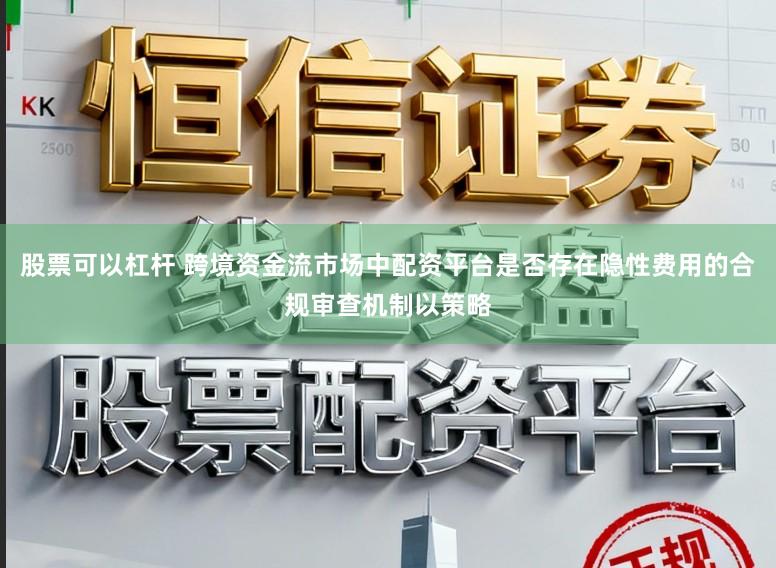 股票可以杠杆 跨境资金流市场中配资平台是否存在隐性费用的合规审查机制以策略