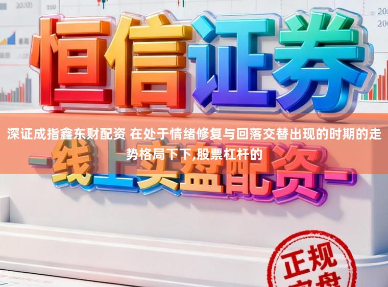 深证成指鑫东财配资 在处于情绪修复与回落交替出现的时期的走势格局下下,股票杠杆的