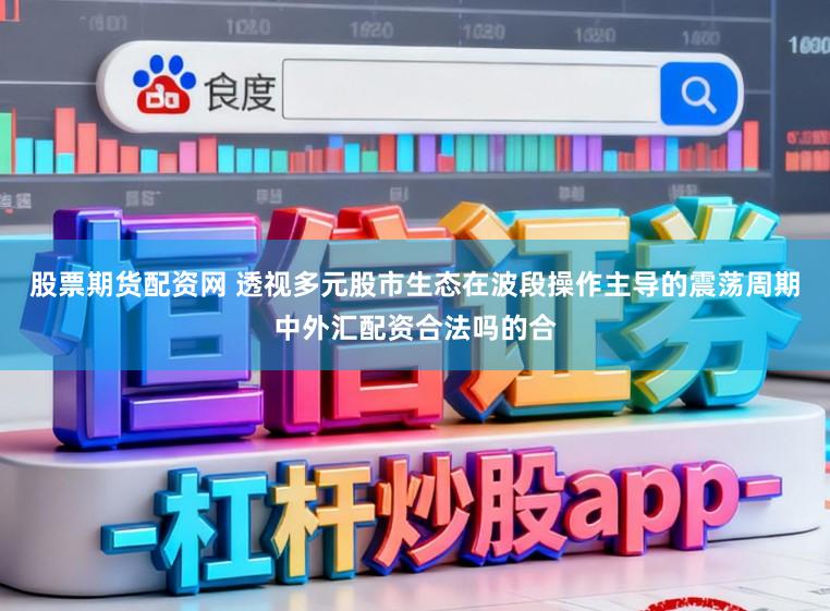 股票期货配资网 透视多元股市生态在波段操作主导的震荡周期中外汇配资合法吗的合