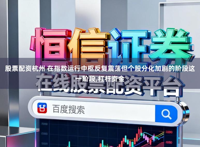股票配资杭州 在指数运行中枢反复震荡但个股分化加剧的阶段这一阶段,杠杆资金
