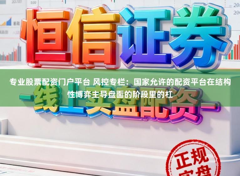 专业股票配资门户平台 风控专栏：国家允许的配资平台在结构性博弈主导盘面的阶段里的杠