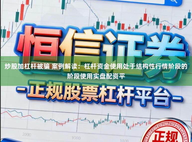 炒股加杠杆被骗 案例解读：杠杆资金使用处于结构性行情阶段的阶段使用实盘配资平