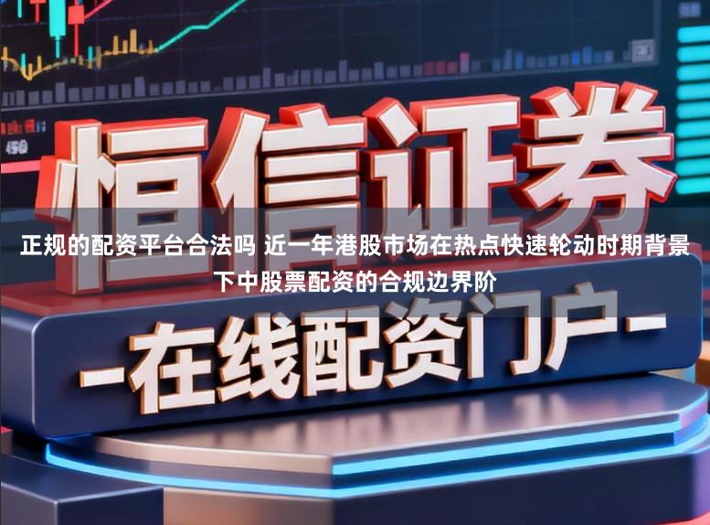 正规的配资平台合法吗 近一年港股市场在热点快速轮动时期背景下中股票配资的合规边界阶