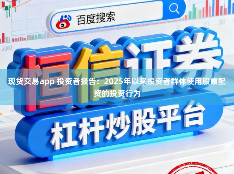 现货交易app 投资者报告：2025年以来投资者群体使用股票配资的投资行为
