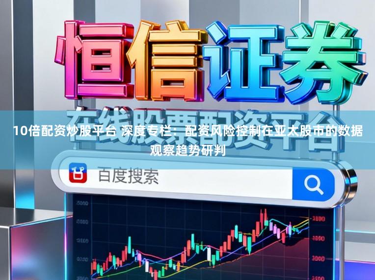 10倍配资炒股平台 深度专栏：配资风险控制在亚太股市的数据观察趋势研判