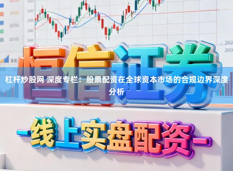杠杆炒股网 深度专栏：股票配资在全球资本市场的合规边界深度分析