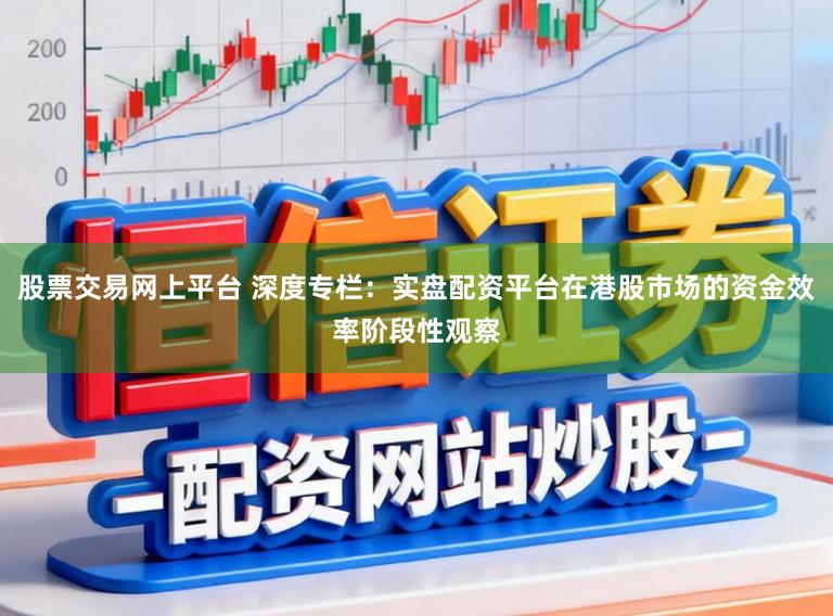 股票交易网上平台 深度专栏：实盘配资平台在港股市场的资金效率阶段性观察