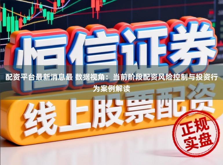 配资平台最新消息最 数据视角：当前阶段配资风险控制与投资行为案例解读