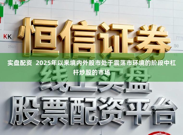 实盘配资  2025年以来境内外股市处于震荡市环境的阶段中杠杆炒股的市场