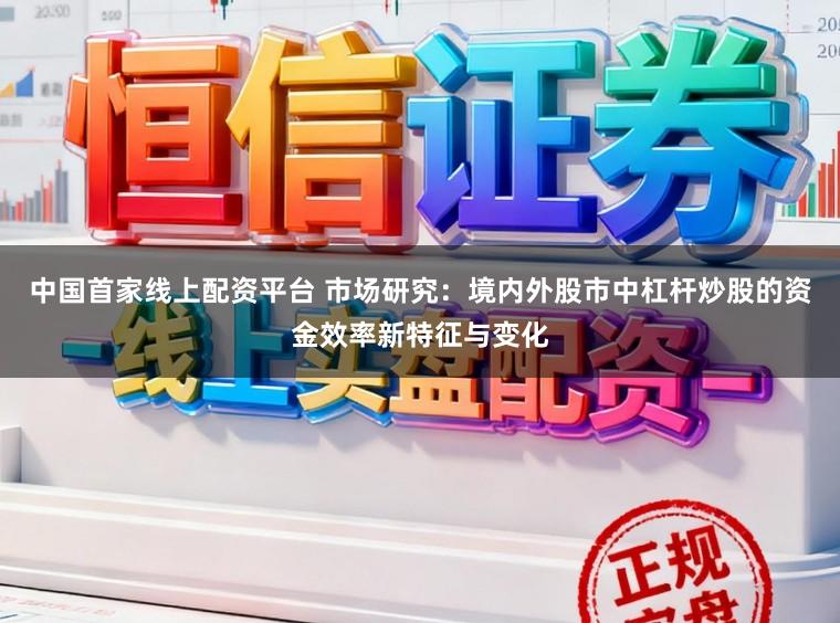 中国首家线上配资平台 市场研究：境内外股市中杠杆炒股的资金效率新特征与变化