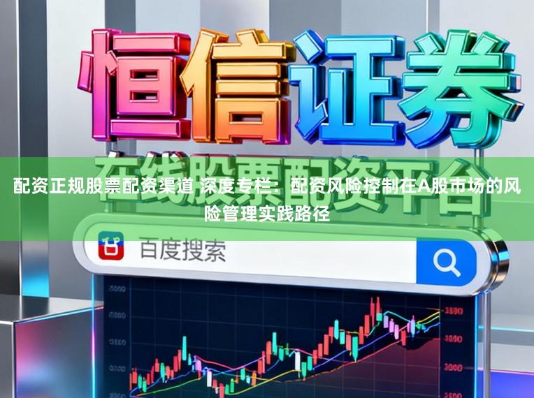 配资正规股票配资渠道 深度专栏：配资风险控制在A股市场的风险管理实践路径