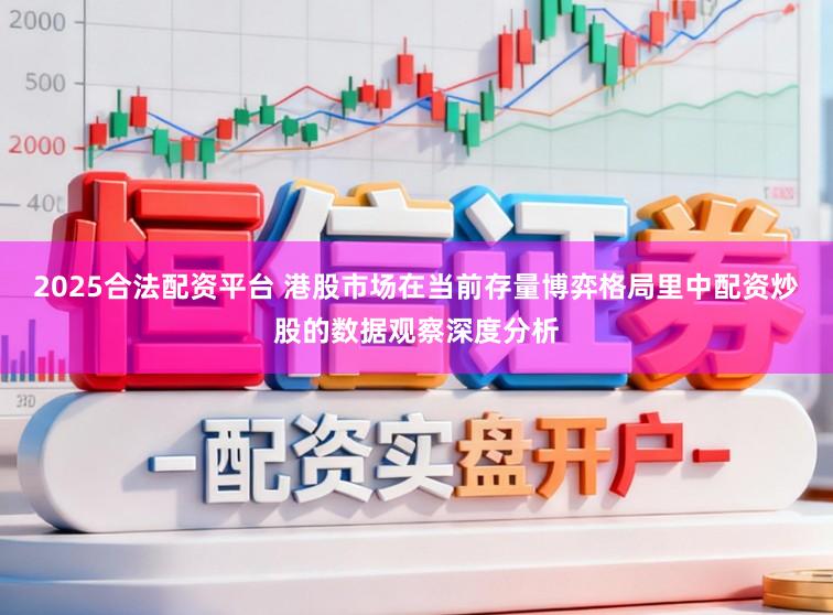 2025合法配资平台 港股市场在当前存量博弈格局里中配资炒股的数据观察深度分析