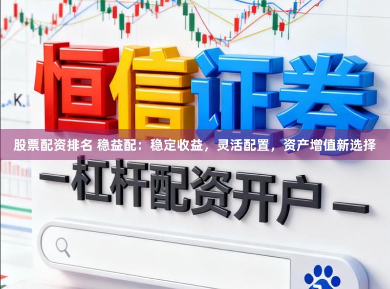 股票配资排名 稳益配：稳定收益，灵活配置，资产增值新选择