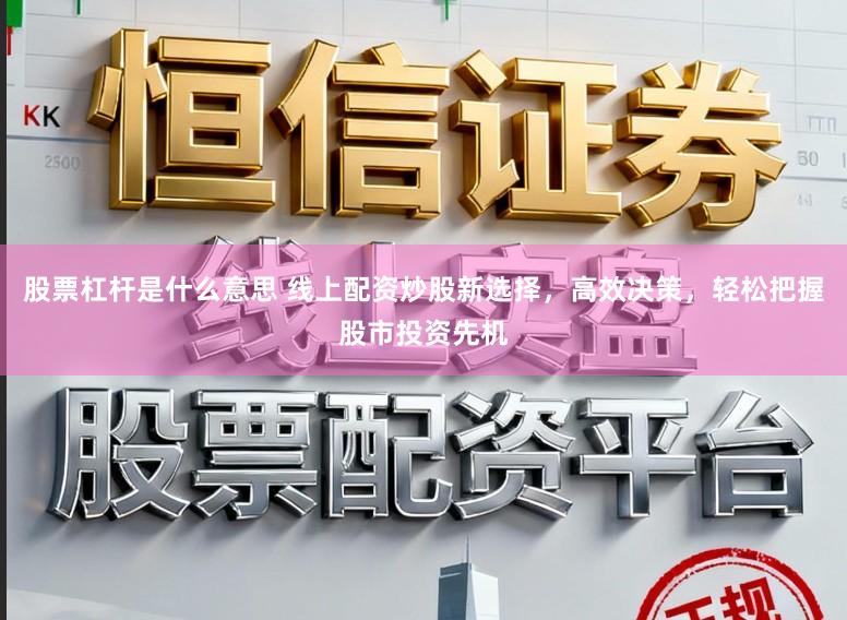 股票杠杆是什么意思 线上配资炒股新选择，高效决策，轻松把握股市投资先机