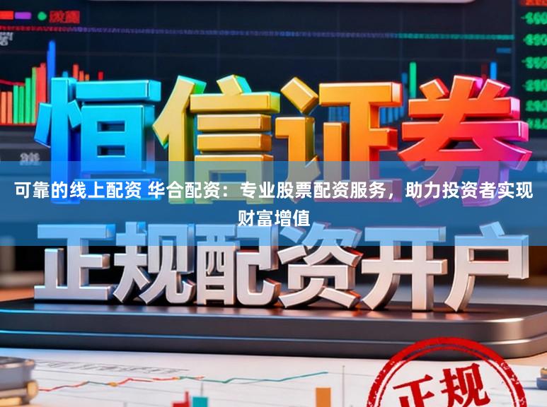 可靠的线上配资 华合配资：专业股票配资服务，助力投资者实现财富增值