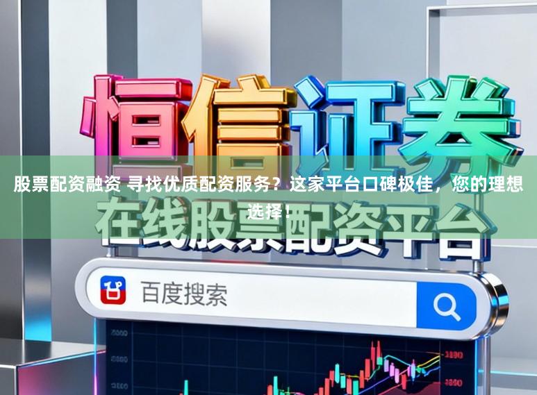 股票配资融资 寻找优质配资服务？这家平台口碑极佳，您的理想选择！