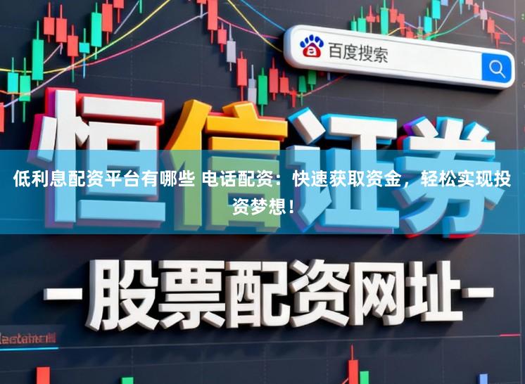 低利息配资平台有哪些 电话配资：快速获取资金，轻松实现投资梦想！