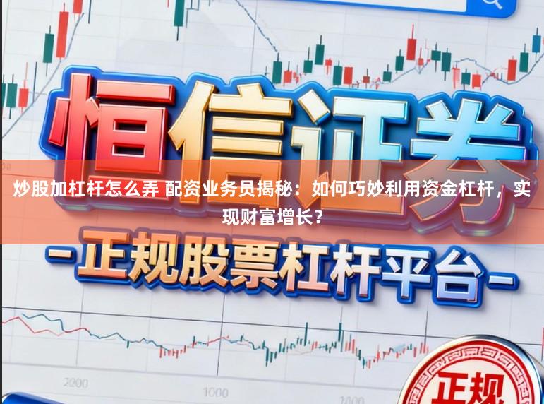炒股加杠杆怎么弄 配资业务员揭秘：如何巧妙利用资金杠杆，实现财富增长？