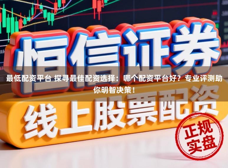 最低配资平台 探寻最佳配资选择：哪个配资平台好？专业评测助你明智决策！