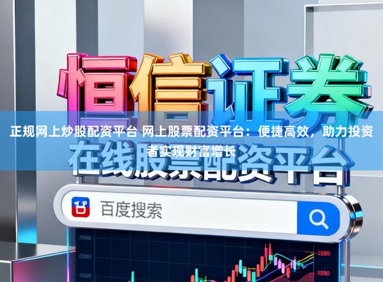 正规网上炒股配资平台 网上股票配资平台：便捷高效，助力投资者实现财富增长