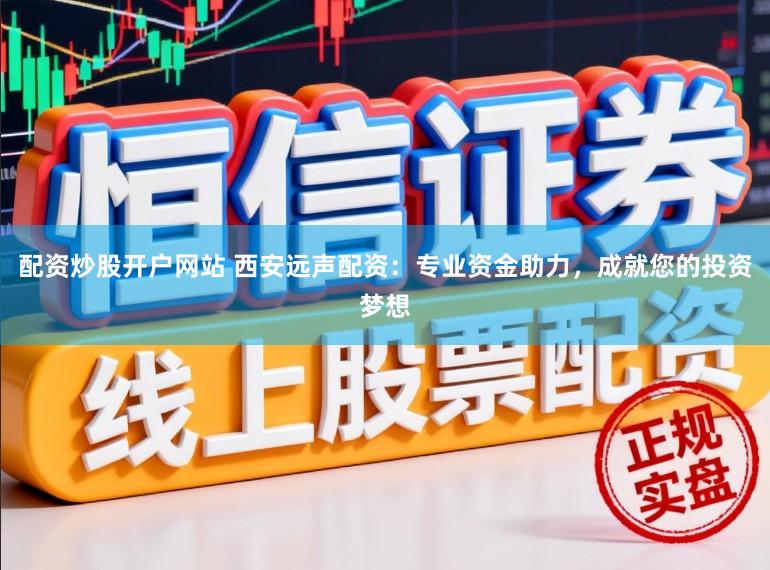 配资炒股开户网站 西安远声配资：专业资金助力，成就您的投资梦想