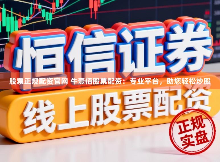 股票正规配资官网 牛壹佰股票配资：专业平台，助您轻松炒股