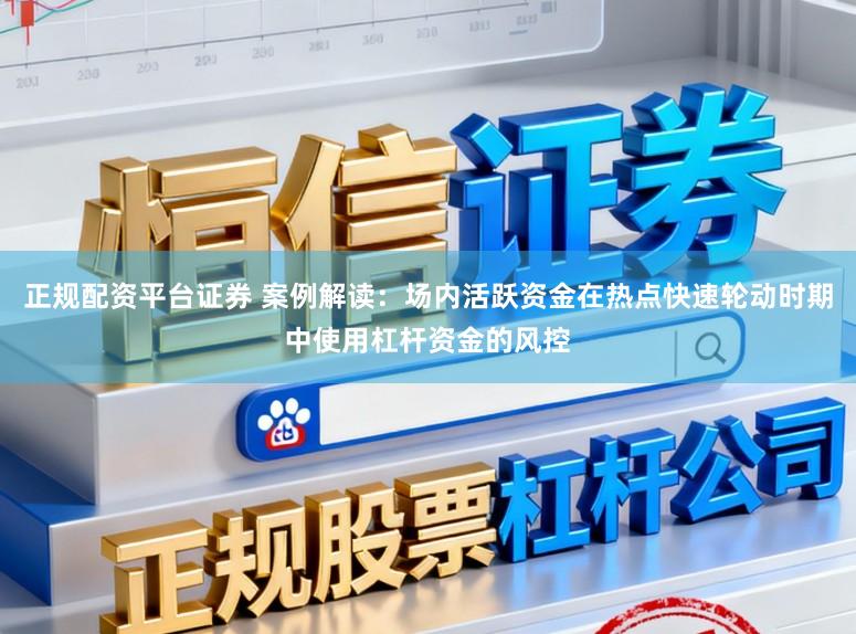 正规配资平台证券 案例解读：场内活跃资金在热点快速轮动时期中使用杠杆资金的风控