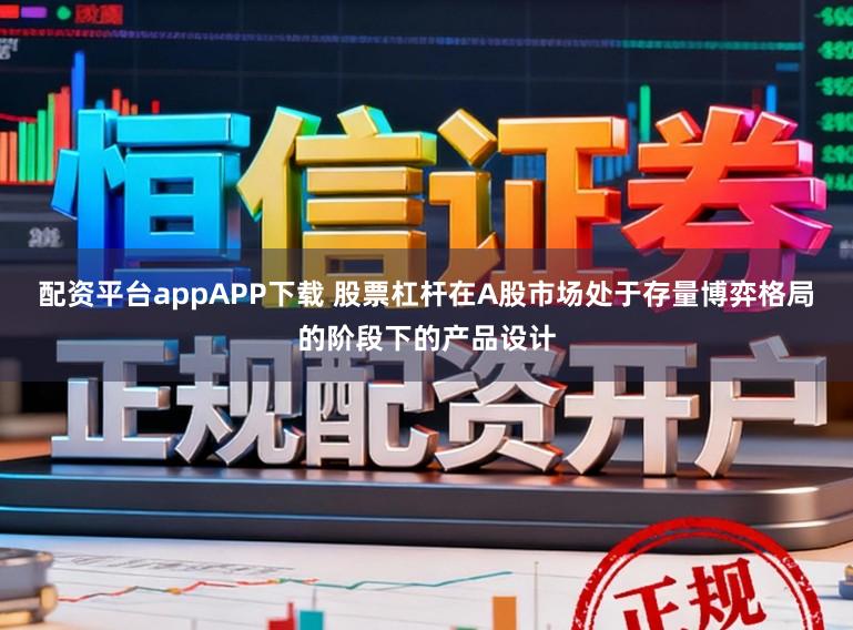 配资平台appAPP下载 股票杠杆在A股市场处于存量博弈格局的阶段下的产品设计
