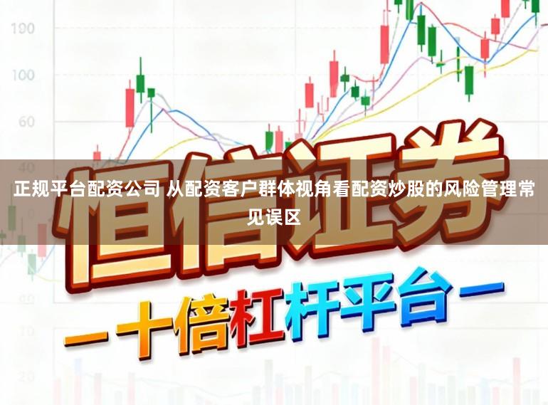 正规平台配资公司 从配资客户群体视角看配资炒股的风险管理常见误区